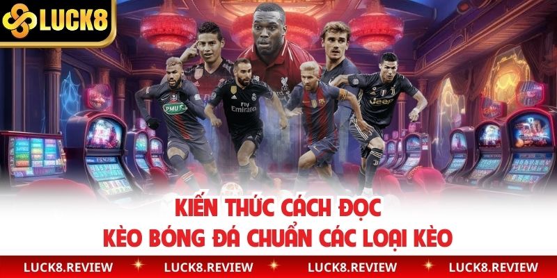 Kiến thức cách đọc kèo bóng đá chuẩn các loại kèo